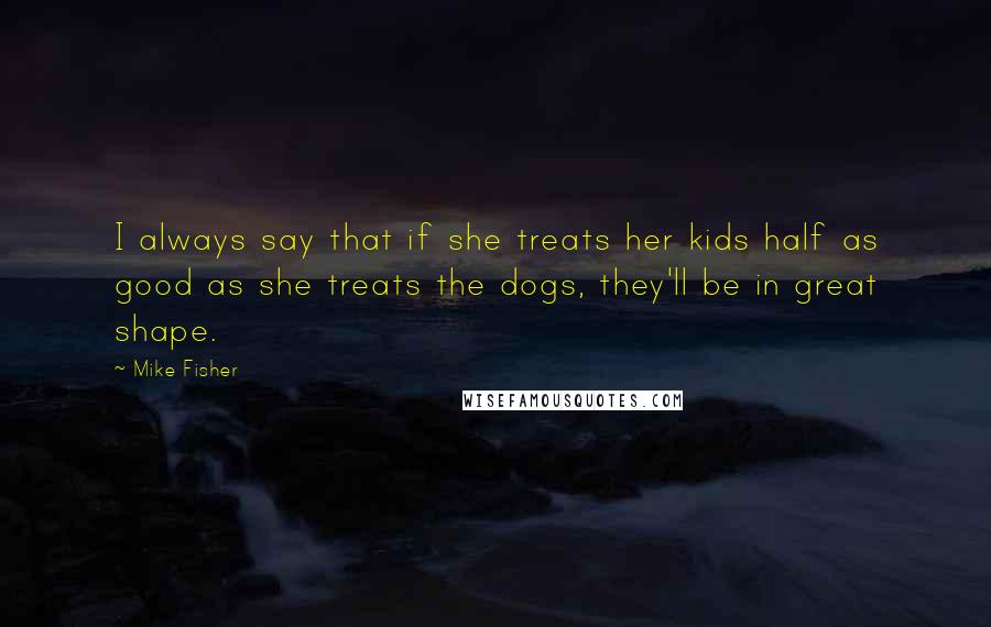 Mike Fisher Quotes: I always say that if she treats her kids half as good as she treats the dogs, they'll be in great shape.