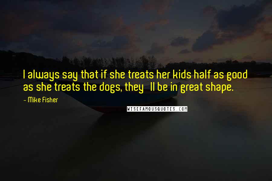 Mike Fisher Quotes: I always say that if she treats her kids half as good as she treats the dogs, they'll be in great shape.