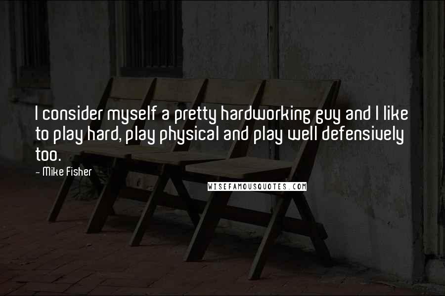 Mike Fisher Quotes: I consider myself a pretty hardworking guy and I like to play hard, play physical and play well defensively too.