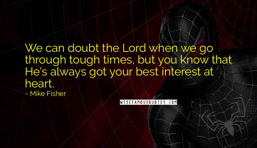 Mike Fisher Quotes: We can doubt the Lord when we go through tough times, but you know that He's always got your best interest at heart.