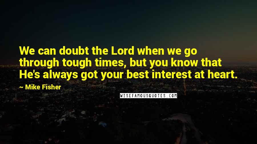 Mike Fisher Quotes: We can doubt the Lord when we go through tough times, but you know that He's always got your best interest at heart.