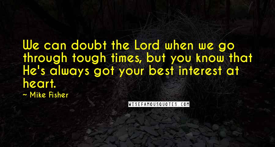 Mike Fisher Quotes: We can doubt the Lord when we go through tough times, but you know that He's always got your best interest at heart.