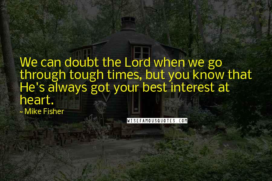 Mike Fisher Quotes: We can doubt the Lord when we go through tough times, but you know that He's always got your best interest at heart.