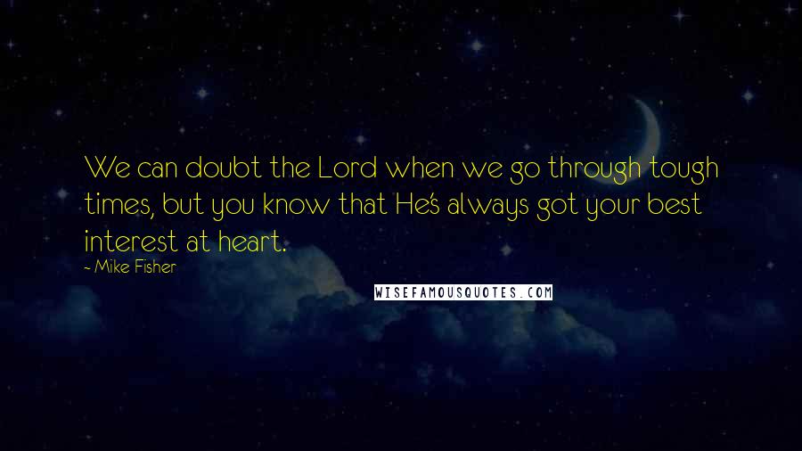 Mike Fisher Quotes: We can doubt the Lord when we go through tough times, but you know that He's always got your best interest at heart.