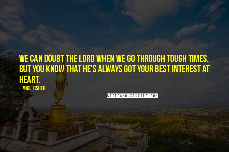 Mike Fisher Quotes: We can doubt the Lord when we go through tough times, but you know that He's always got your best interest at heart.