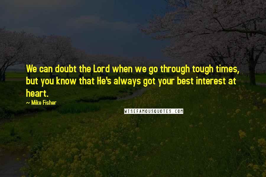 Mike Fisher Quotes: We can doubt the Lord when we go through tough times, but you know that He's always got your best interest at heart.