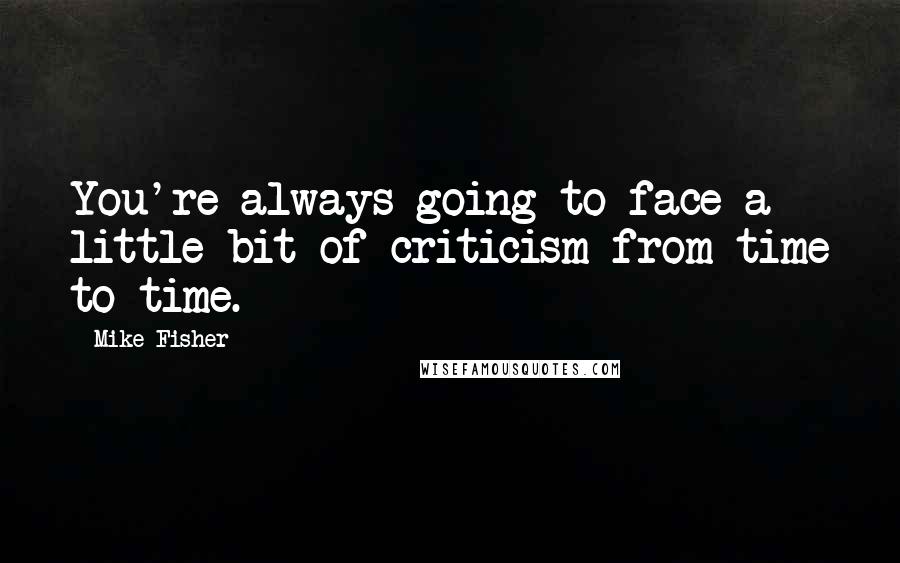 Mike Fisher Quotes: You're always going to face a little bit of criticism from time to time.