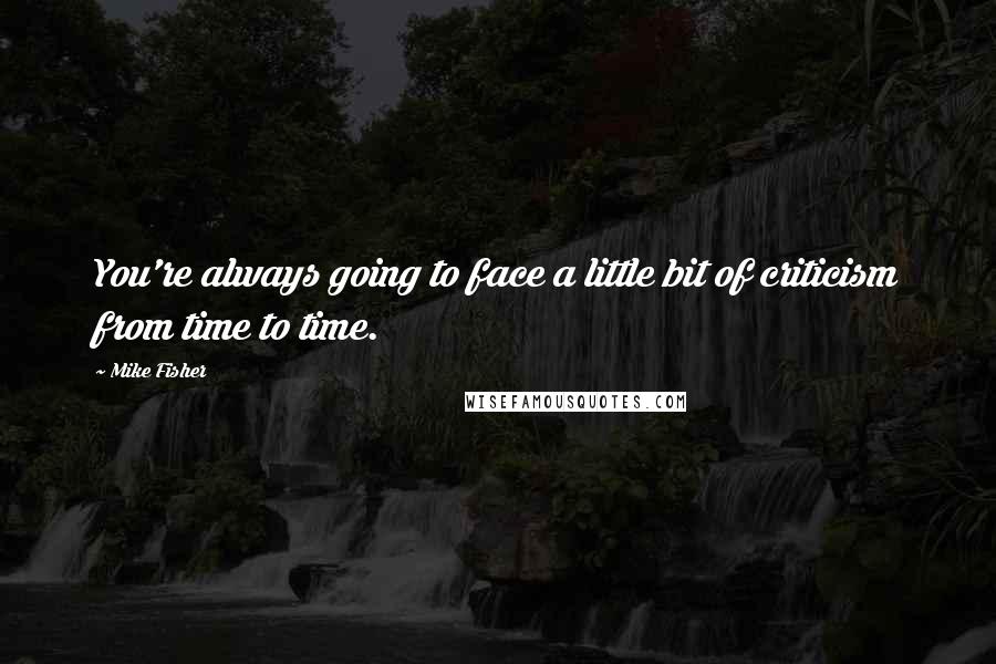 Mike Fisher Quotes: You're always going to face a little bit of criticism from time to time.