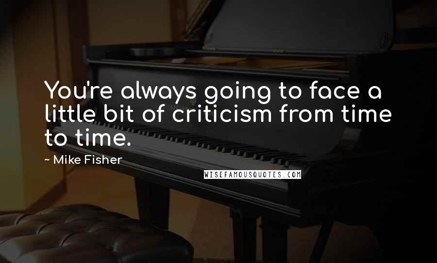 Mike Fisher Quotes: You're always going to face a little bit of criticism from time to time.