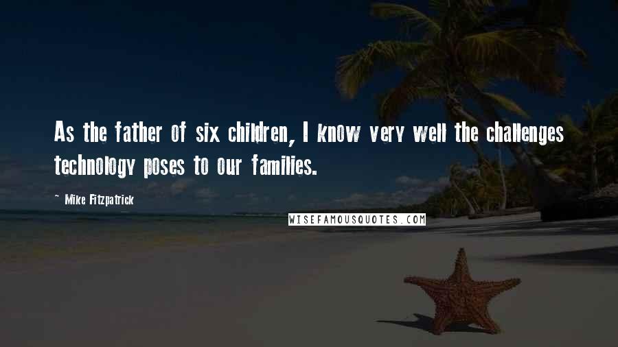 Mike Fitzpatrick Quotes: As the father of six children, I know very well the challenges technology poses to our families.