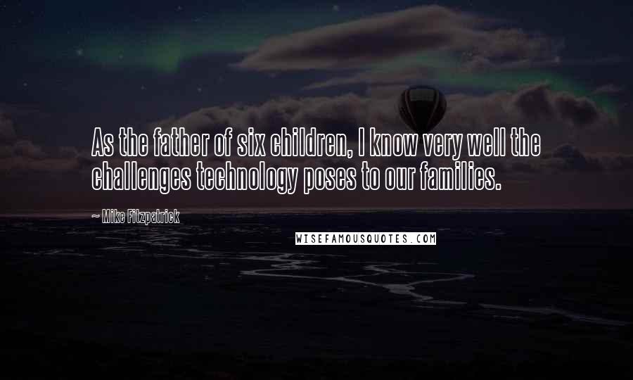 Mike Fitzpatrick Quotes: As the father of six children, I know very well the challenges technology poses to our families.