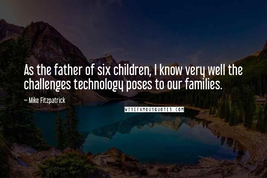 Mike Fitzpatrick Quotes: As the father of six children, I know very well the challenges technology poses to our families.