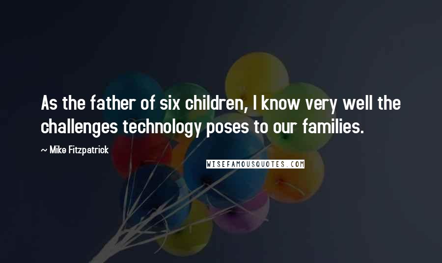 Mike Fitzpatrick Quotes: As the father of six children, I know very well the challenges technology poses to our families.