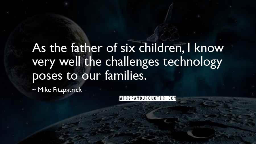 Mike Fitzpatrick Quotes: As the father of six children, I know very well the challenges technology poses to our families.
