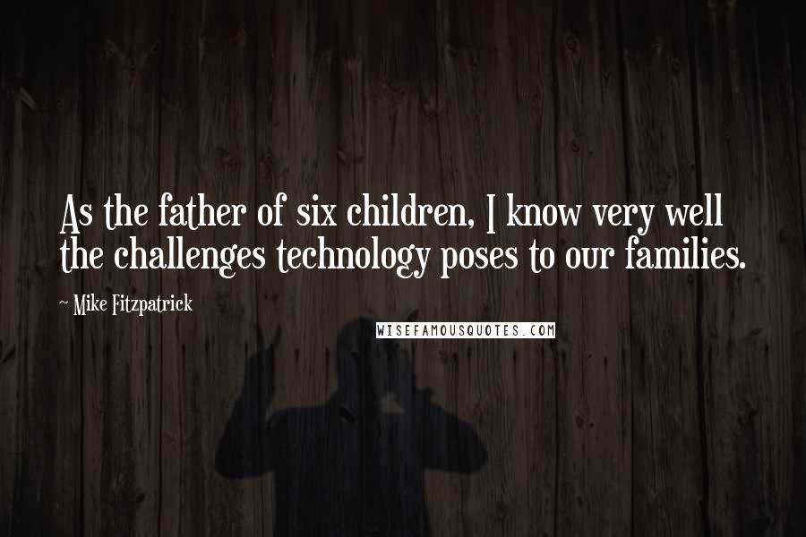 Mike Fitzpatrick Quotes: As the father of six children, I know very well the challenges technology poses to our families.