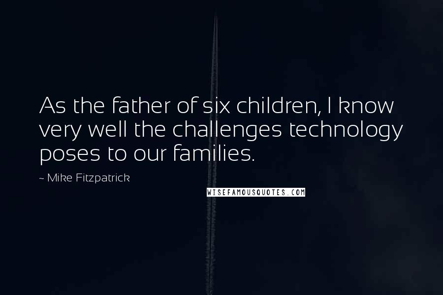 Mike Fitzpatrick Quotes: As the father of six children, I know very well the challenges technology poses to our families.