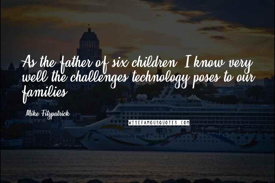 Mike Fitzpatrick Quotes: As the father of six children, I know very well the challenges technology poses to our families.