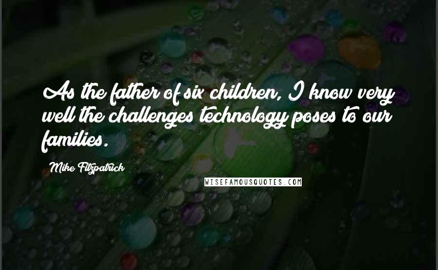Mike Fitzpatrick Quotes: As the father of six children, I know very well the challenges technology poses to our families.