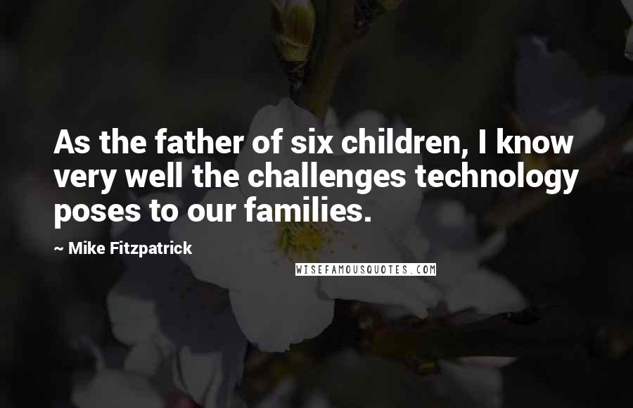 Mike Fitzpatrick Quotes: As the father of six children, I know very well the challenges technology poses to our families.
