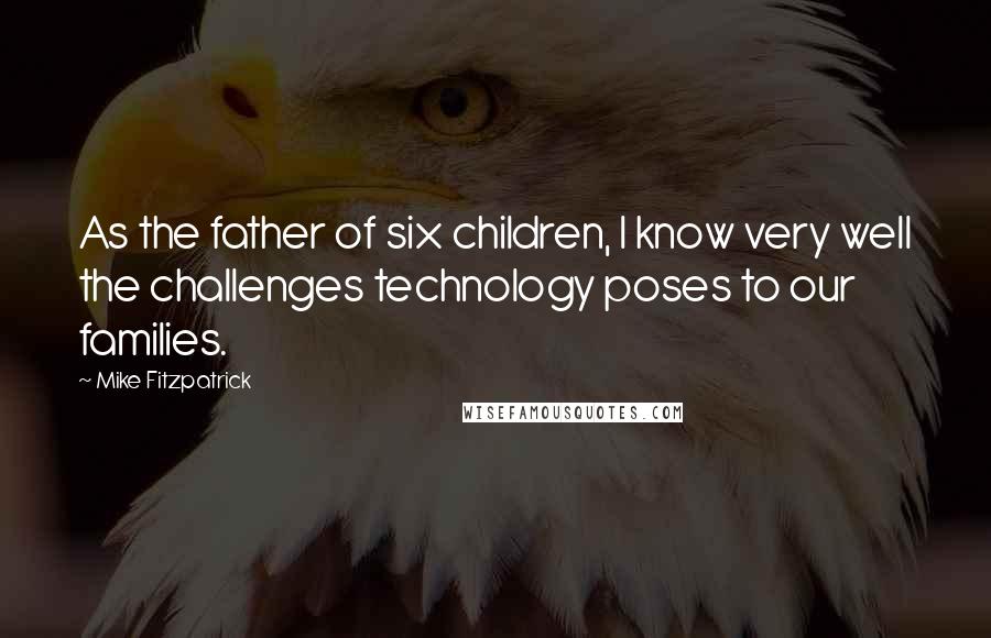 Mike Fitzpatrick Quotes: As the father of six children, I know very well the challenges technology poses to our families.
