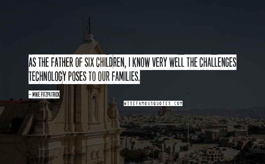 Mike Fitzpatrick Quotes: As the father of six children, I know very well the challenges technology poses to our families.