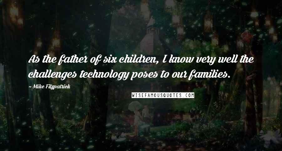Mike Fitzpatrick Quotes: As the father of six children, I know very well the challenges technology poses to our families.