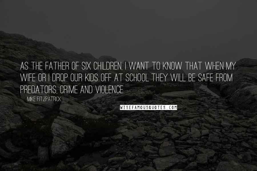 Mike Fitzpatrick Quotes: As the father of six children, I want to know that when my wife or I drop our kids off at school they will be safe from predators, crime and violence.