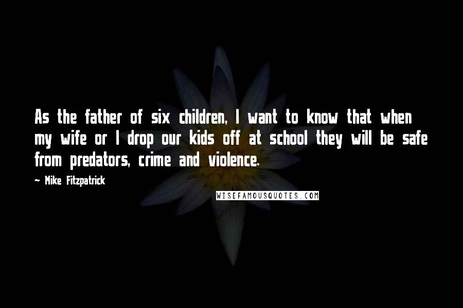 Mike Fitzpatrick Quotes: As the father of six children, I want to know that when my wife or I drop our kids off at school they will be safe from predators, crime and violence.