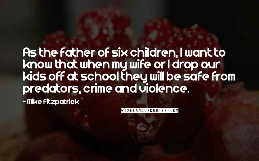 Mike Fitzpatrick Quotes: As the father of six children, I want to know that when my wife or I drop our kids off at school they will be safe from predators, crime and violence.