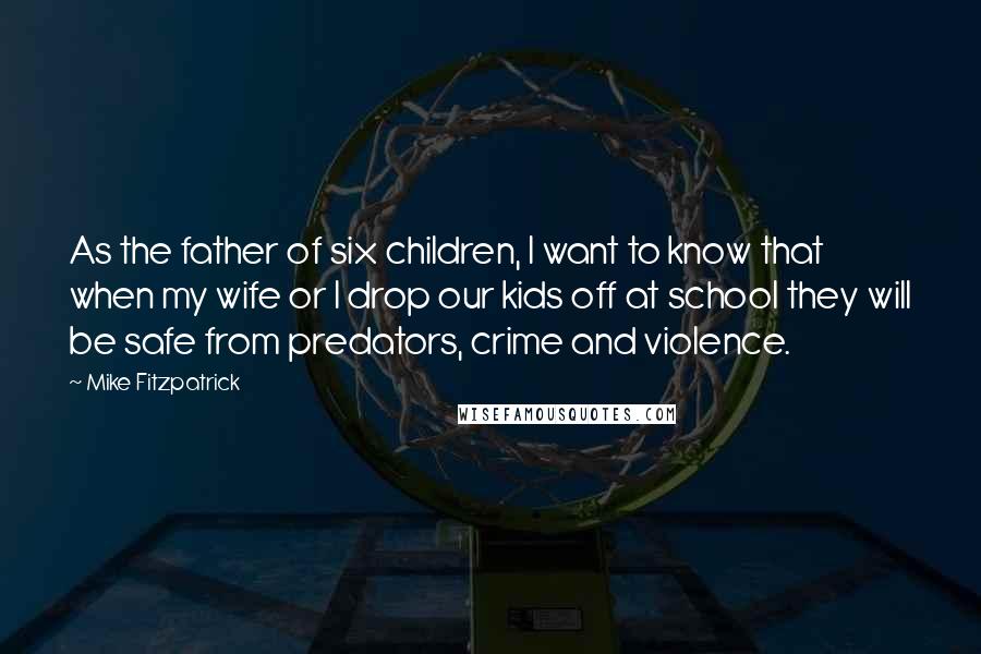 Mike Fitzpatrick Quotes: As the father of six children, I want to know that when my wife or I drop our kids off at school they will be safe from predators, crime and violence.