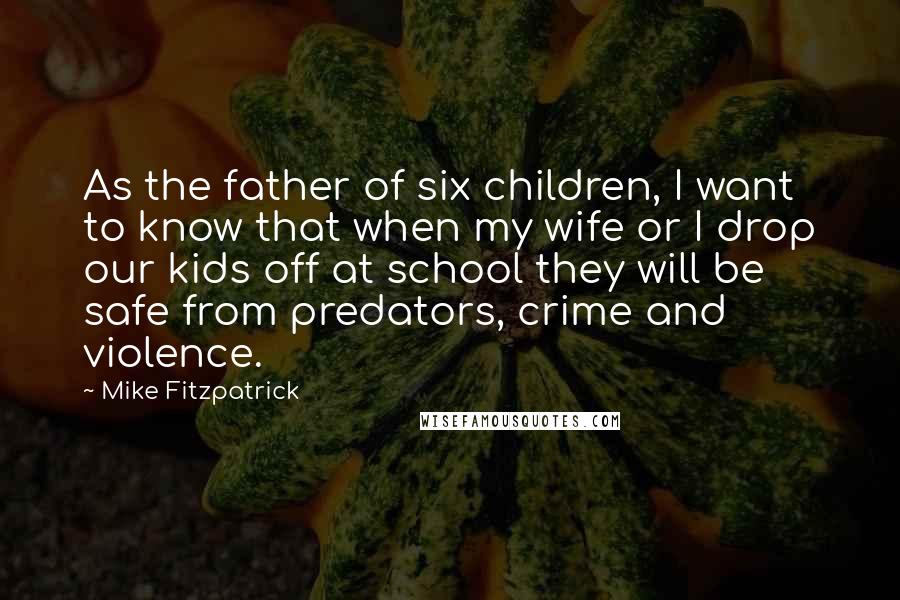 Mike Fitzpatrick Quotes: As the father of six children, I want to know that when my wife or I drop our kids off at school they will be safe from predators, crime and violence.
