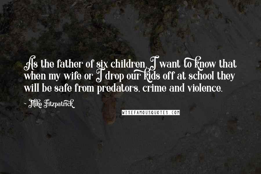 Mike Fitzpatrick Quotes: As the father of six children, I want to know that when my wife or I drop our kids off at school they will be safe from predators, crime and violence.