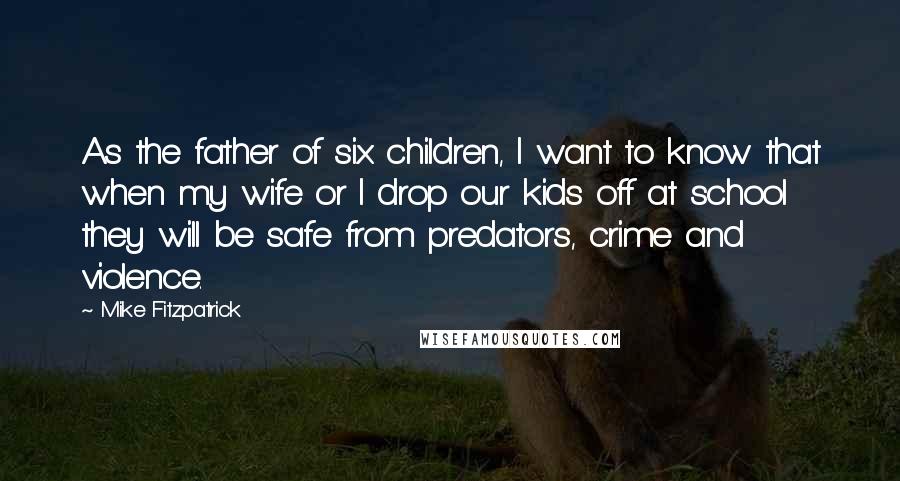 Mike Fitzpatrick Quotes: As the father of six children, I want to know that when my wife or I drop our kids off at school they will be safe from predators, crime and violence.