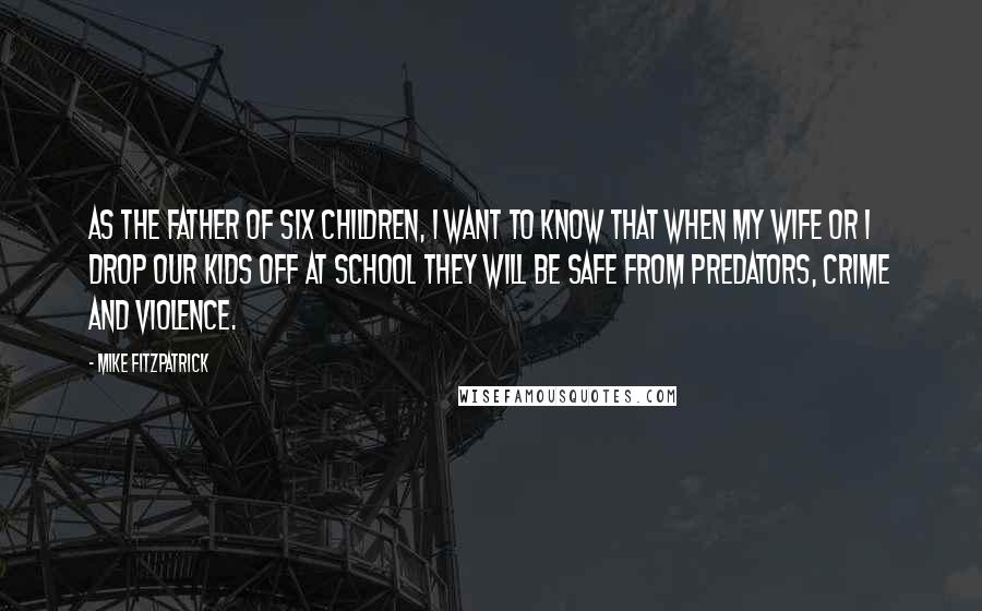 Mike Fitzpatrick Quotes: As the father of six children, I want to know that when my wife or I drop our kids off at school they will be safe from predators, crime and violence.