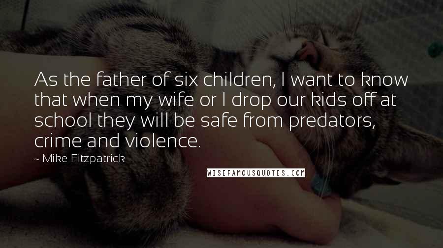 Mike Fitzpatrick Quotes: As the father of six children, I want to know that when my wife or I drop our kids off at school they will be safe from predators, crime and violence.