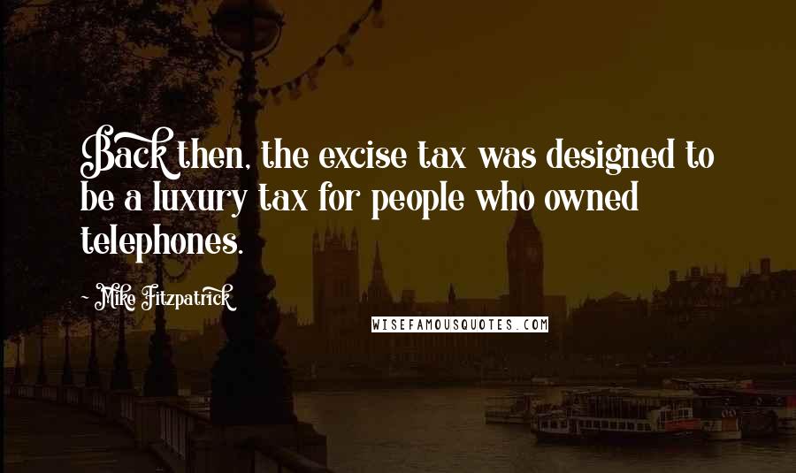 Mike Fitzpatrick Quotes: Back then, the excise tax was designed to be a luxury tax for people who owned telephones.