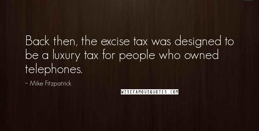 Mike Fitzpatrick Quotes: Back then, the excise tax was designed to be a luxury tax for people who owned telephones.