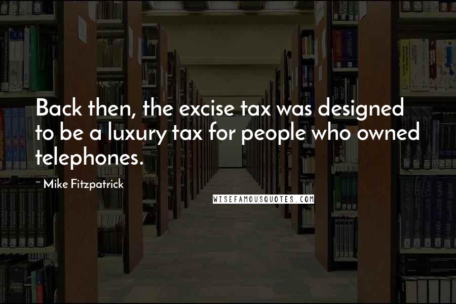 Mike Fitzpatrick Quotes: Back then, the excise tax was designed to be a luxury tax for people who owned telephones.