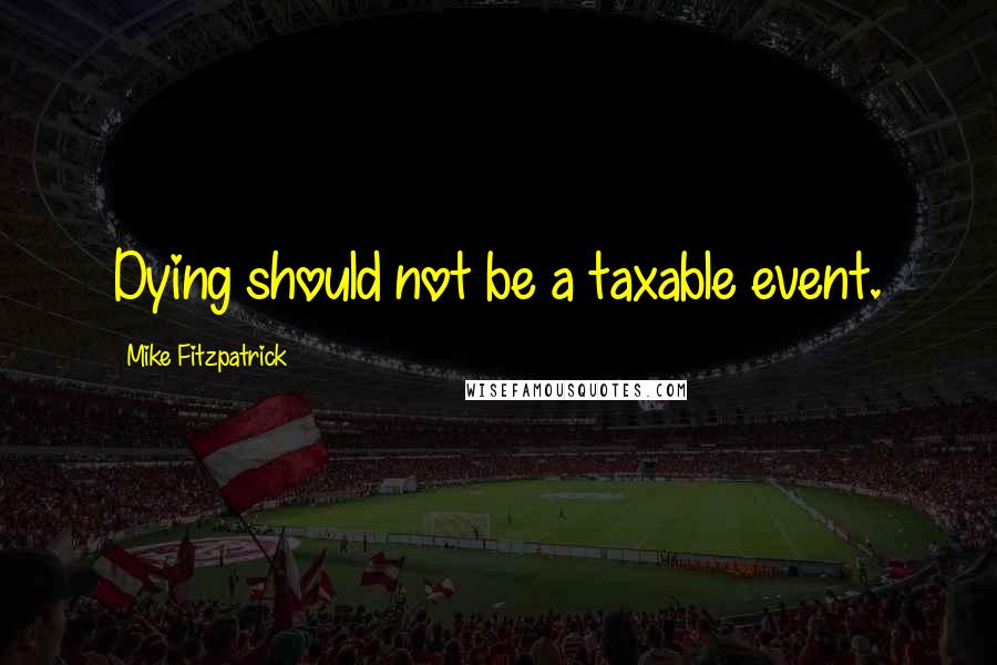 Mike Fitzpatrick Quotes: Dying should not be a taxable event.