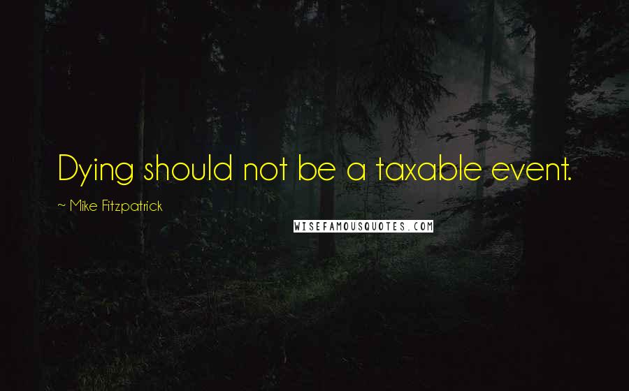 Mike Fitzpatrick Quotes: Dying should not be a taxable event.
