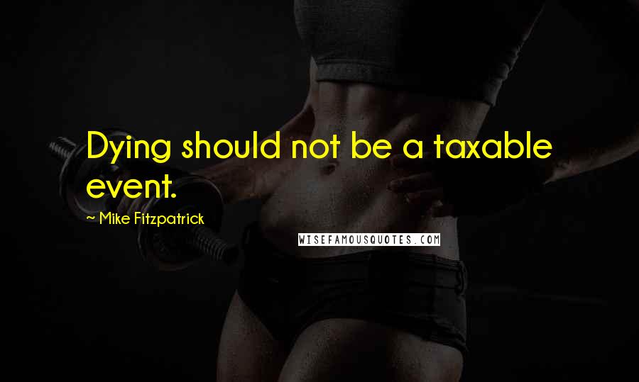 Mike Fitzpatrick Quotes: Dying should not be a taxable event.