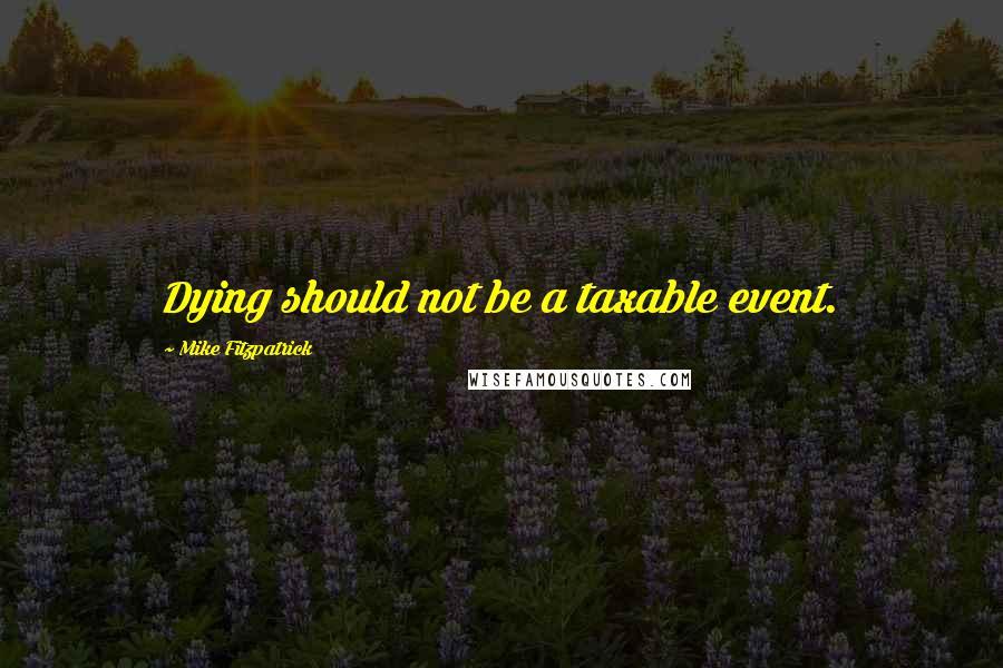 Mike Fitzpatrick Quotes: Dying should not be a taxable event.