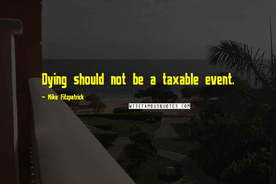 Mike Fitzpatrick Quotes: Dying should not be a taxable event.