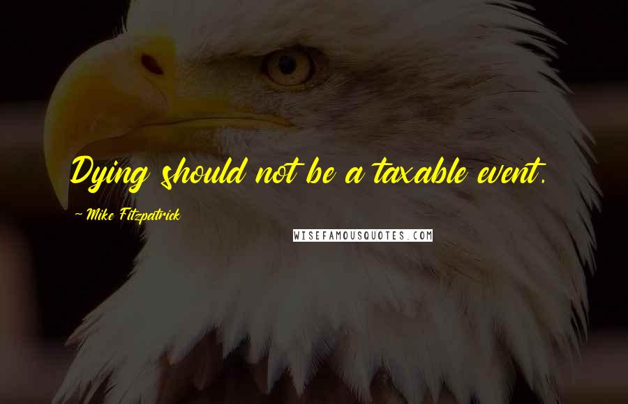 Mike Fitzpatrick Quotes: Dying should not be a taxable event.
