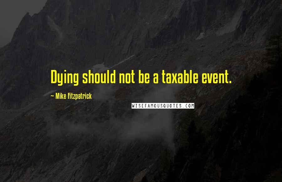 Mike Fitzpatrick Quotes: Dying should not be a taxable event.