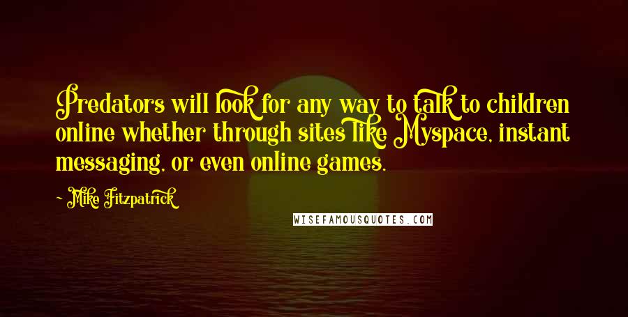 Mike Fitzpatrick Quotes: Predators will look for any way to talk to children online whether through sites like Myspace, instant messaging, or even online games.
