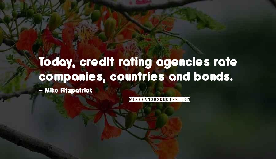 Mike Fitzpatrick Quotes: Today, credit rating agencies rate companies, countries and bonds.