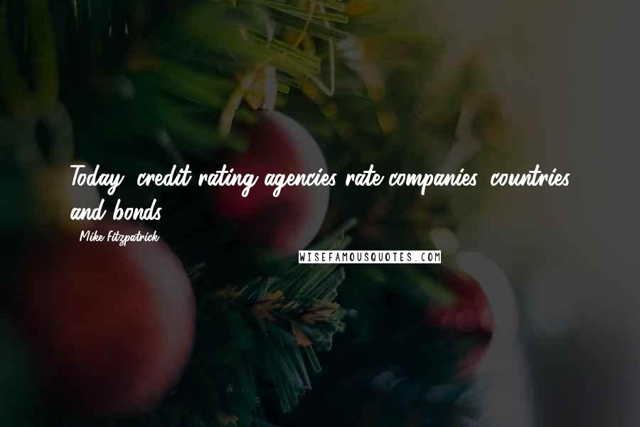 Mike Fitzpatrick Quotes: Today, credit rating agencies rate companies, countries and bonds.