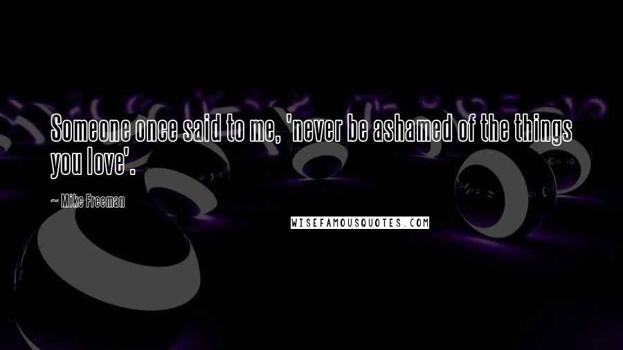 Mike Freeman Quotes: Someone once said to me, 'never be ashamed of the things you love'.