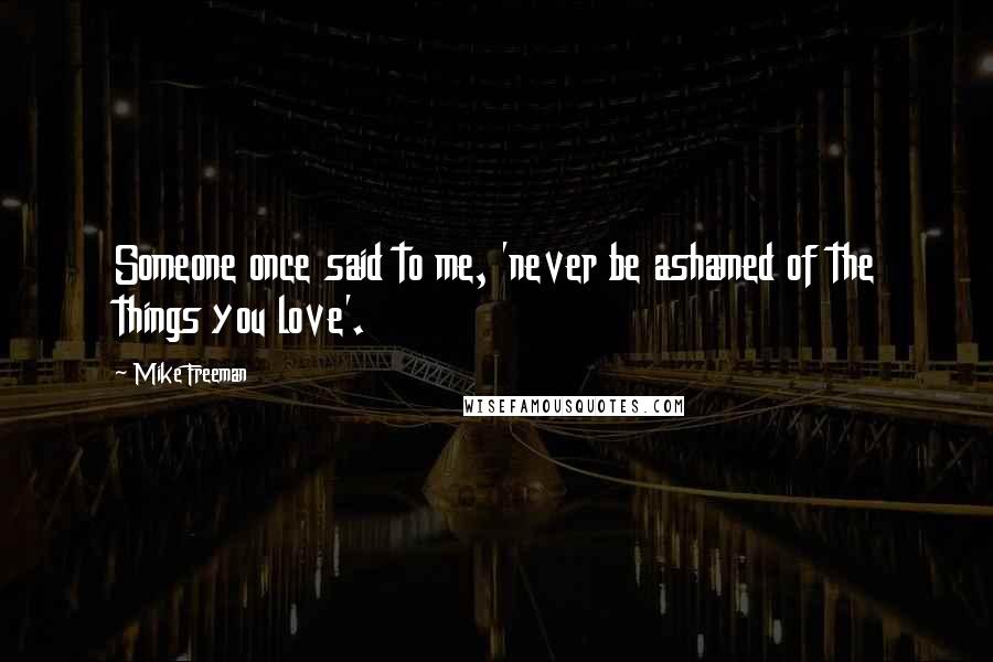 Mike Freeman Quotes: Someone once said to me, 'never be ashamed of the things you love'.